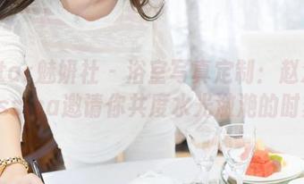 MiStar魅妍社 – 浴室写真定制：赵欢颜Jessica邀请你共度水光潋滟的时刻