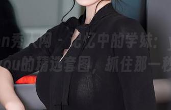 Xiuren秀人网 – 记忆中的学妹：youOvOyou的精选套图，抓住那一秒！
