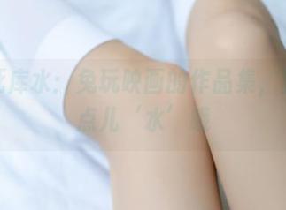 白色死库水：兔玩映画的作品集，真的有点儿‘水’哦